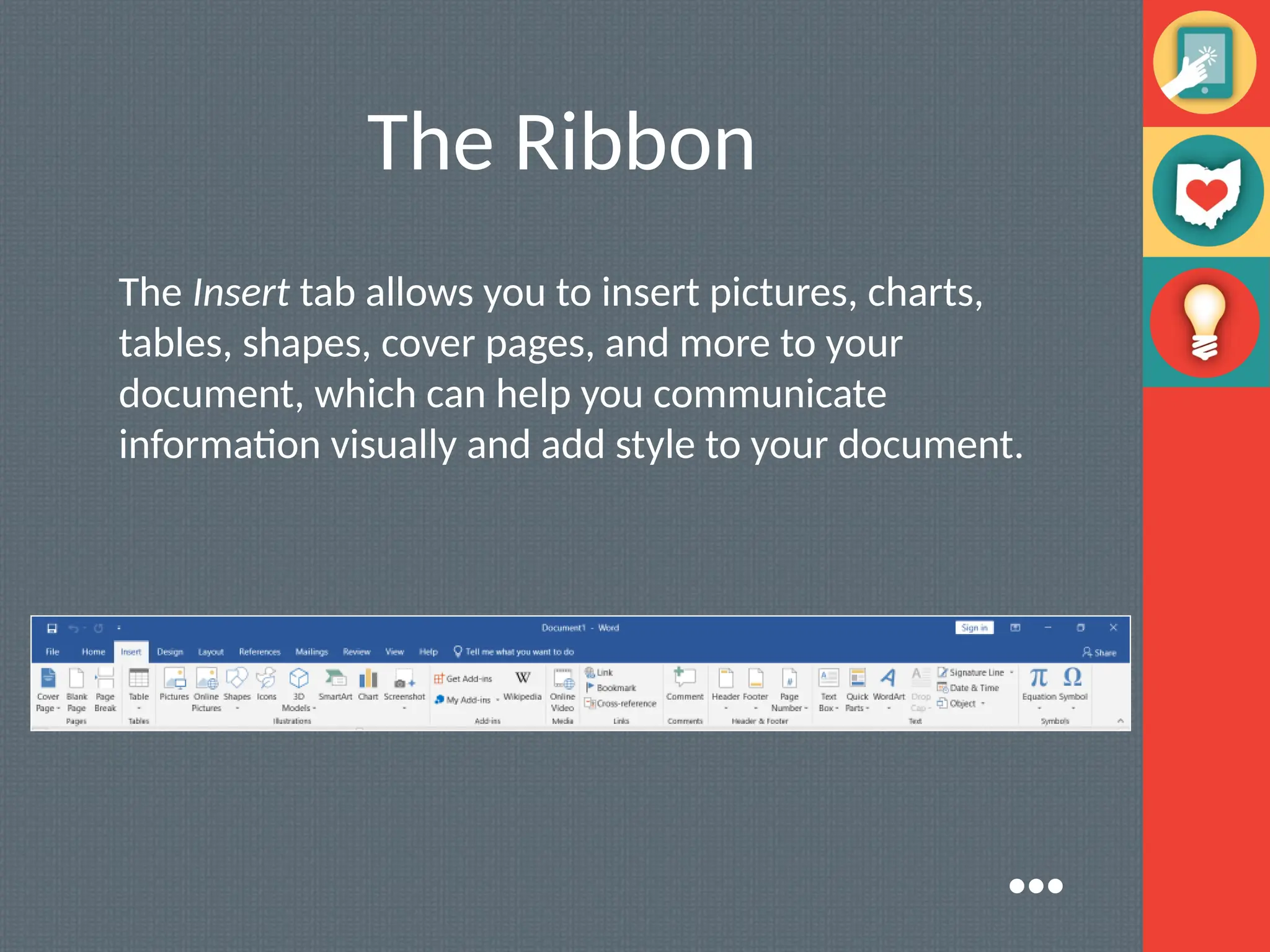 The Ribbon
The Insert tab allows you to insert pictures, charts,
tables, shapes, cover pages, and more to your
document, which can help you communicate
information visually and add style to your document.
●●●
 