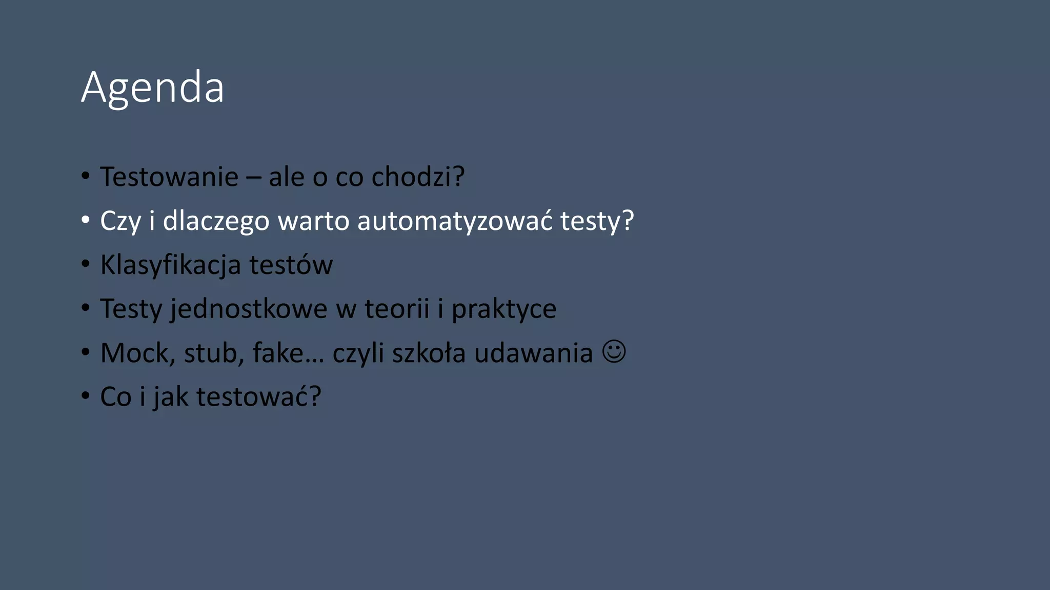 Agenda
• Testowanie – ale o co chodzi?
• Czy i dlaczego warto automatyzować testy?
• Klasyfikacja testów
• Testy jednostkowe w teorii i praktyce
• Mock, stub, fake… czyli szkoła udawania 
• Co i jak testować?
 