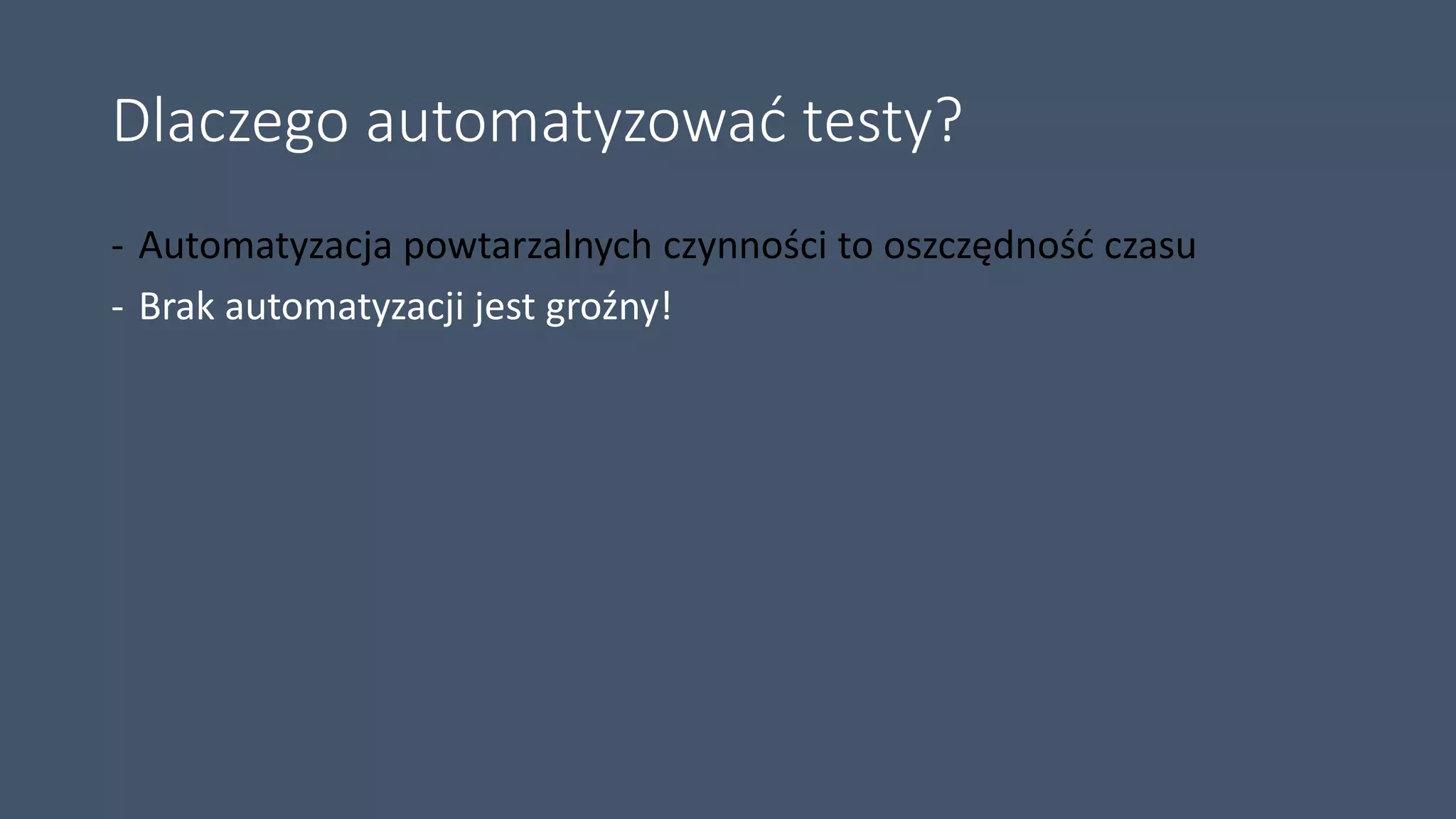 Dlaczego automatyzować testy?
- Automatyzacja powtarzalnych czynności to oszczędność czasu
- Brak automatyzacji jest groźny!
 