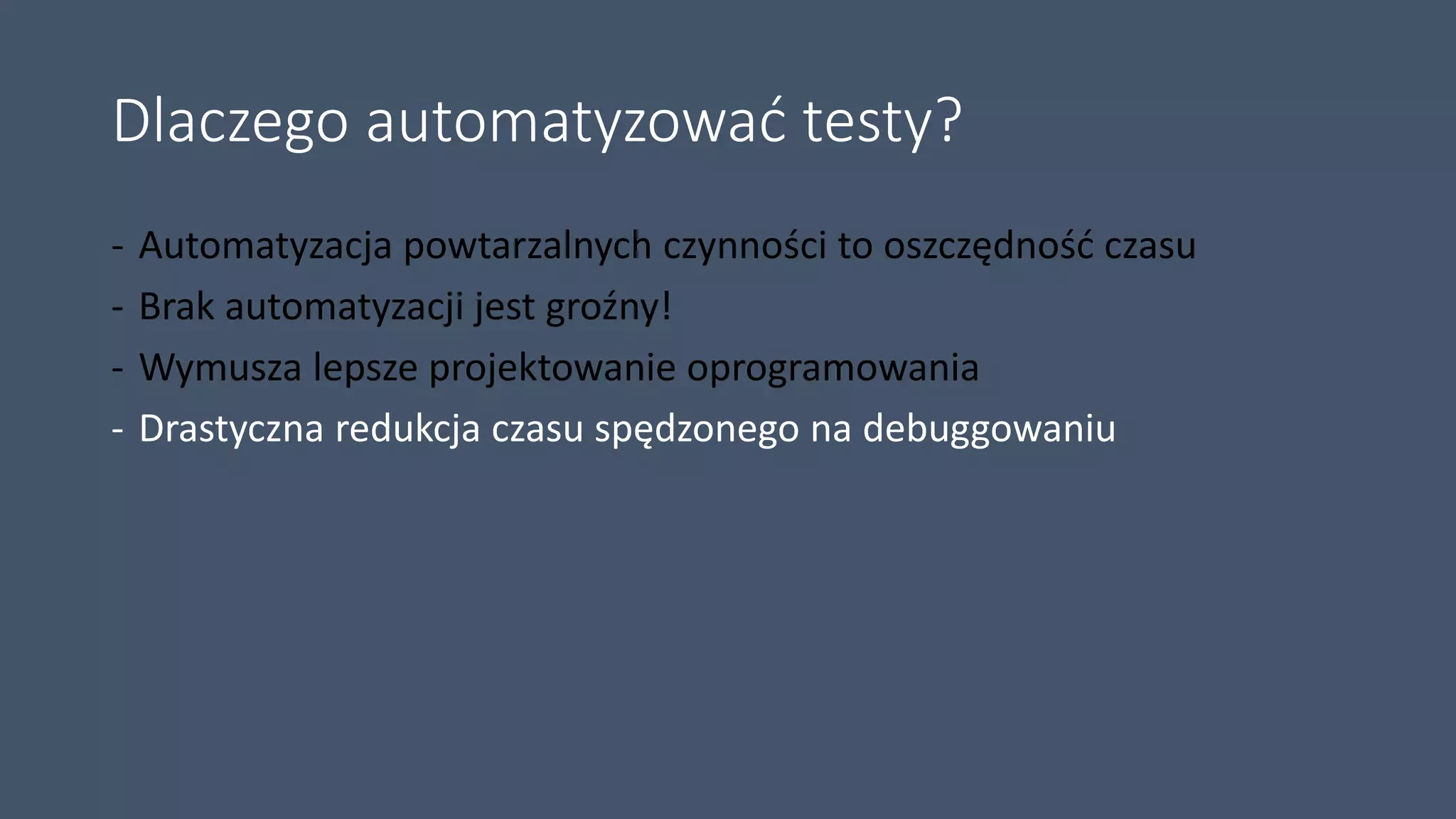 Dlaczego automatyzować testy?
- Automatyzacja powtarzalnych czynności to oszczędność czasu
- Brak automatyzacji jest groźny!
- Wymusza lepsze projektowanie oprogramowania
- Drastyczna redukcja czasu spędzonego na debuggowaniu
 