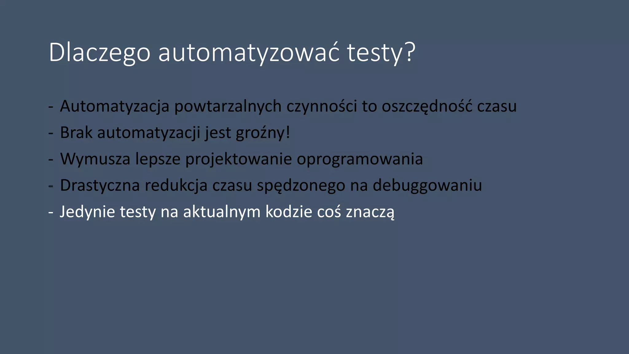 Dlaczego automatyzować testy?
- Automatyzacja powtarzalnych czynności to oszczędność czasu
- Brak automatyzacji jest groźny!
- Wymusza lepsze projektowanie oprogramowania
- Drastyczna redukcja czasu spędzonego na debuggowaniu
- Jedynie testy na aktualnym kodzie coś znaczą
 