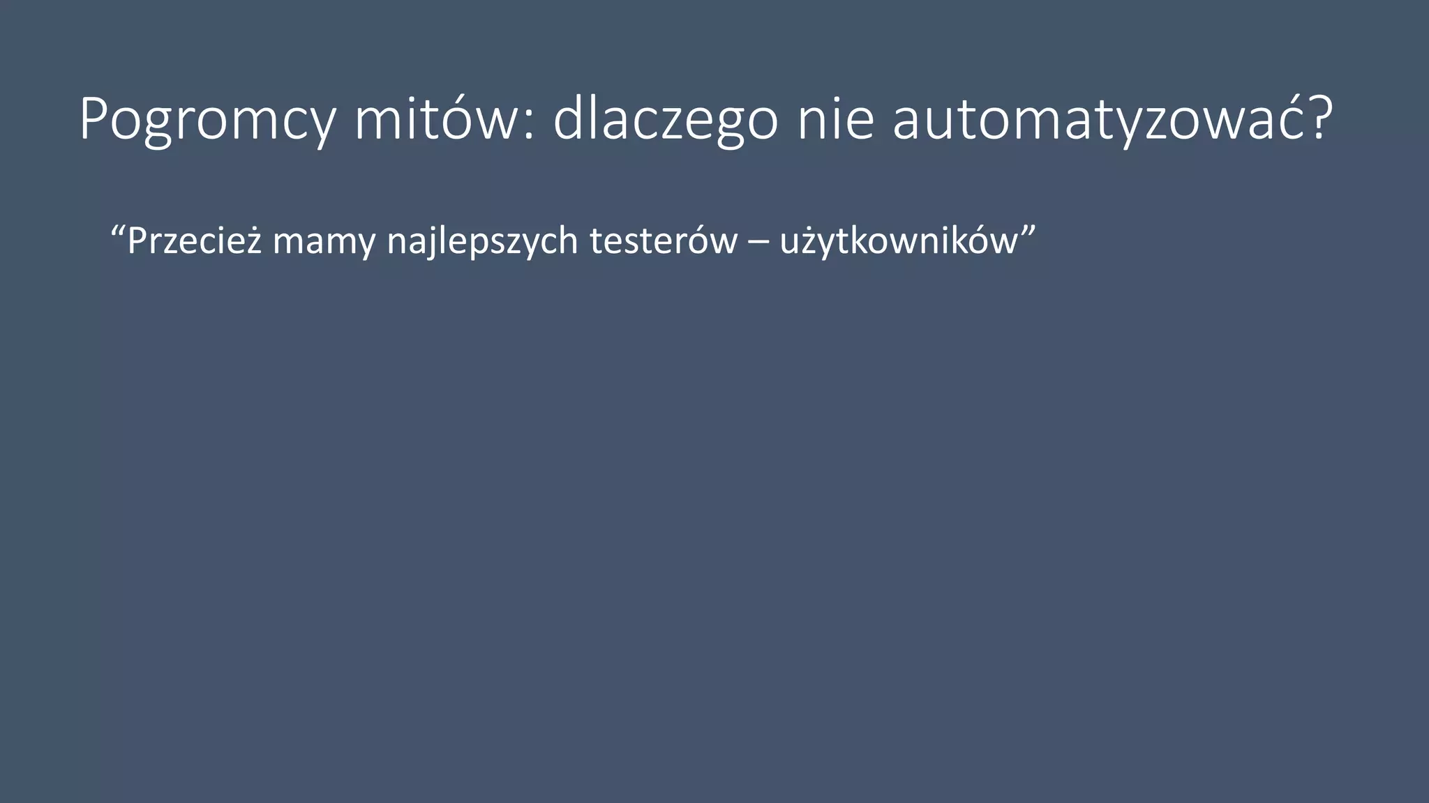 Pogromcy mitów: dlaczego nie automatyzować?
“Przecież mamy najlepszych testerów – użytkowników”
 