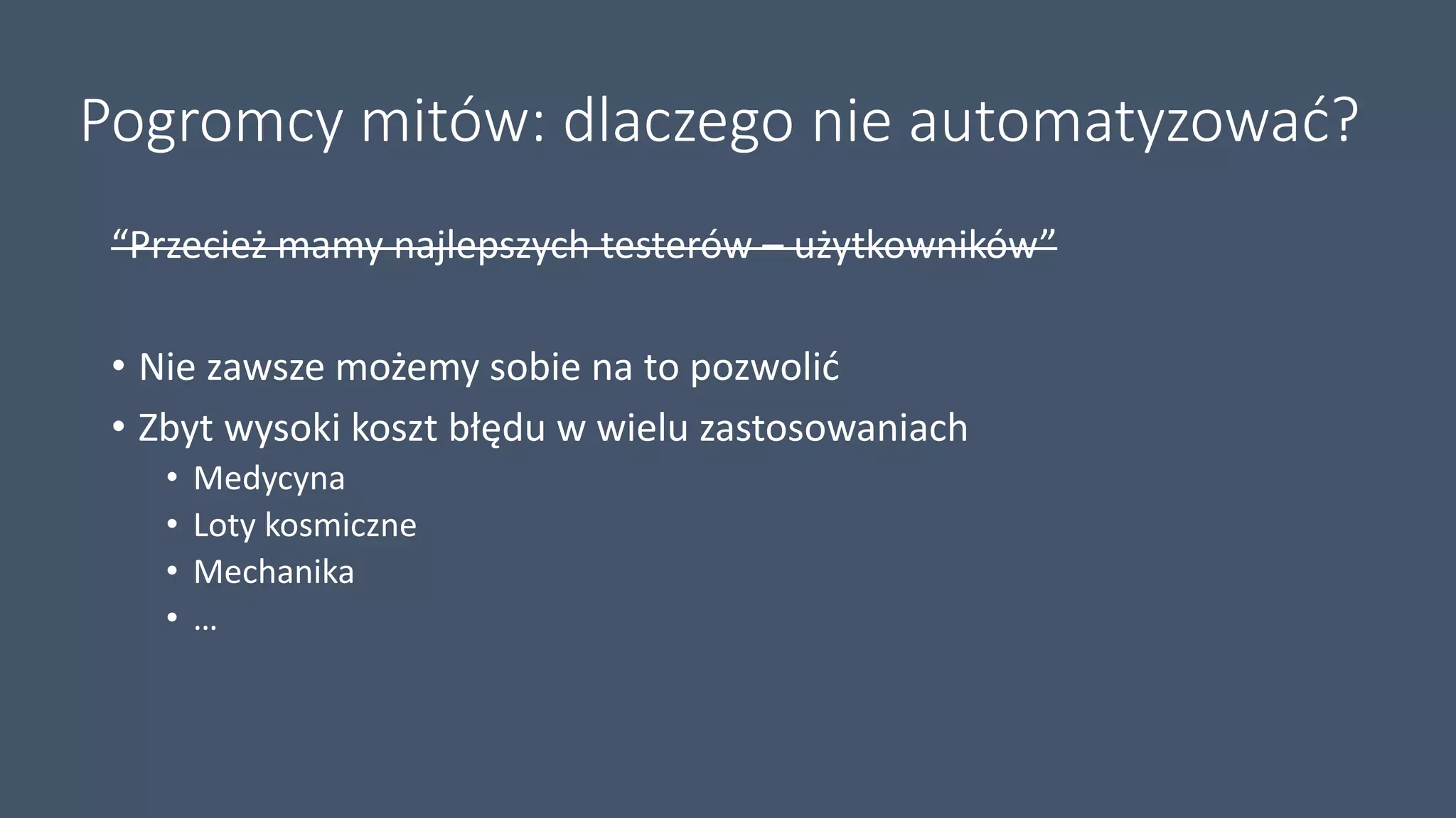 Pogromcy mitów: dlaczego nie automatyzować?
“Przecież mamy najlepszych testerów – użytkowników”
• Nie zawsze możemy sobie na to pozwolić
• Zbyt wysoki koszt błędu w wielu zastosowaniach
• Medycyna
• Loty kosmiczne
• Mechanika
• …
 