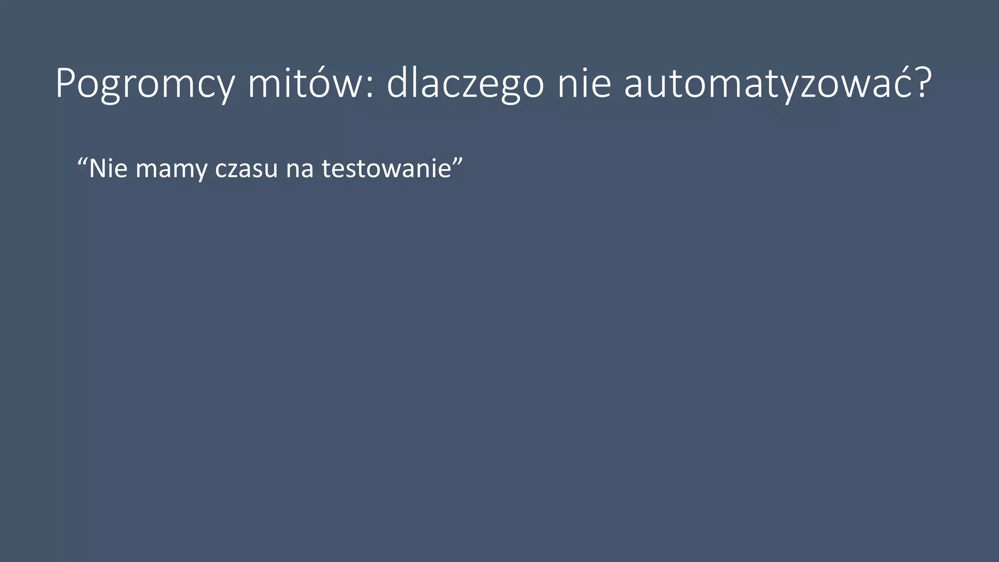 Pogromcy mitów: dlaczego nie automatyzować?
“Nie mamy czasu na testowanie”
 