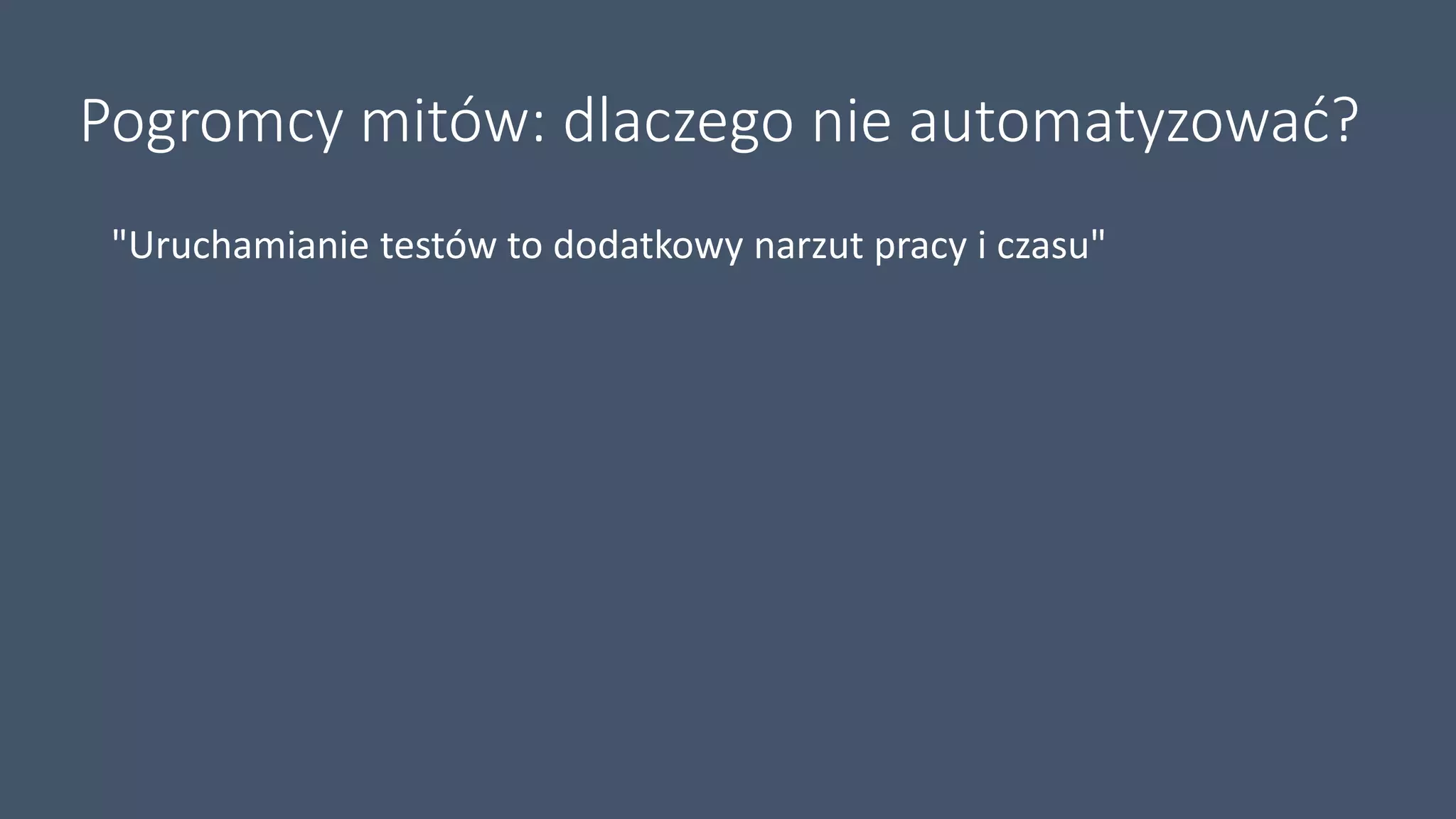 Pogromcy mitów: dlaczego nie automatyzować?
"Uruchamianie testów to dodatkowy narzut pracy i czasu"
 