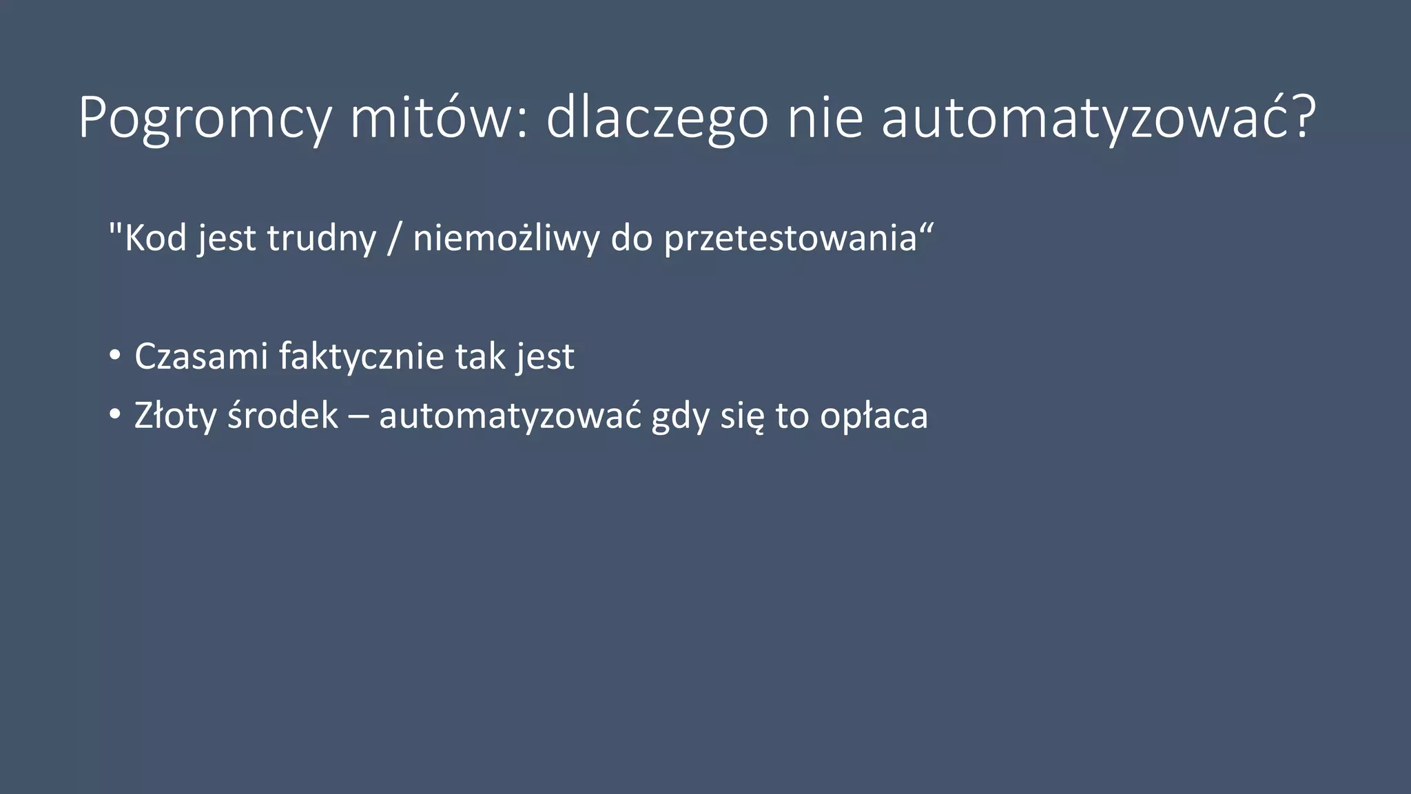 Pogromcy mitów: dlaczego nie automatyzować?
"Kod jest trudny / niemożliwy do przetestowania“
• Czasami faktycznie tak jest
• Złoty środek – automatyzować gdy się to opłaca
 