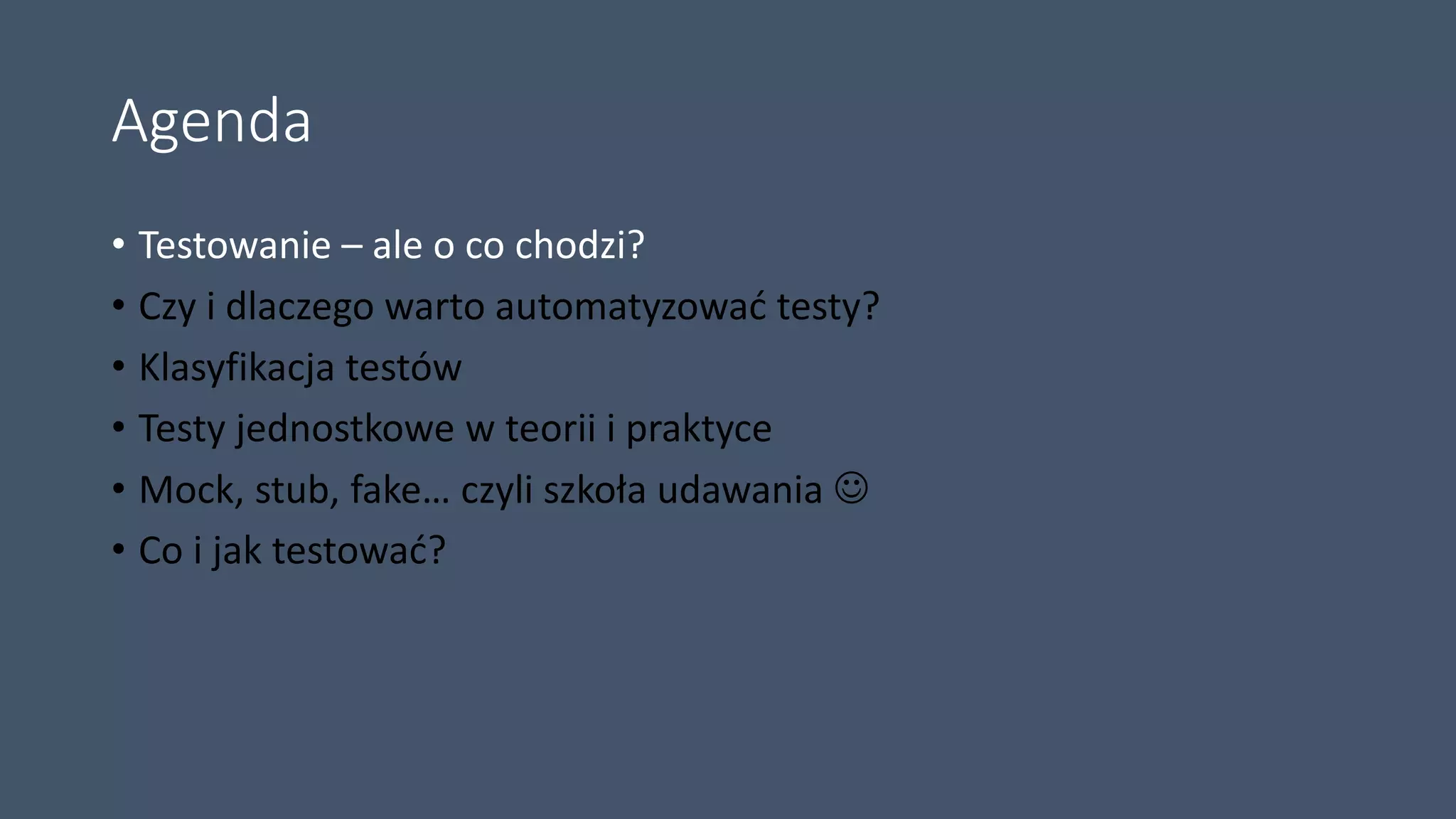Agenda
• Testowanie – ale o co chodzi?
• Czy i dlaczego warto automatyzować testy?
• Klasyfikacja testów
• Testy jednostkowe w teorii i praktyce
• Mock, stub, fake… czyli szkoła udawania 
• Co i jak testować?
 