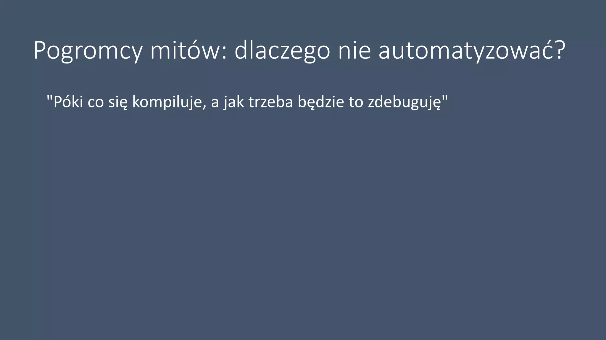Pogromcy mitów: dlaczego nie automatyzować?
"Póki co się kompiluje, a jak trzeba będzie to zdebuguję"
 