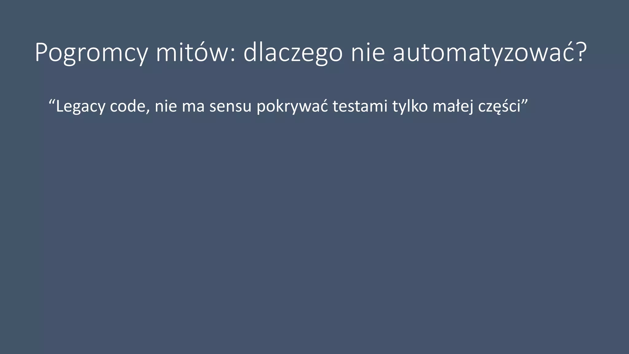 Pogromcy mitów: dlaczego nie automatyzować?
“Legacy code, nie ma sensu pokrywać testami tylko małej części”
 