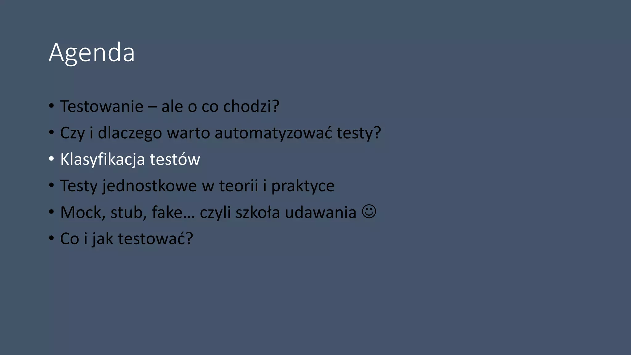 Agenda
• Testowanie – ale o co chodzi?
• Czy i dlaczego warto automatyzować testy?
• Klasyfikacja testów
• Testy jednostkowe w teorii i praktyce
• Mock, stub, fake… czyli szkoła udawania 
• Co i jak testować?
 