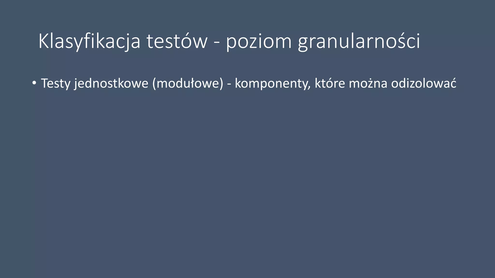 Klasyfikacja testów - poziom granularności
• Testy jednostkowe (modułowe) - komponenty, które można odizolować
 