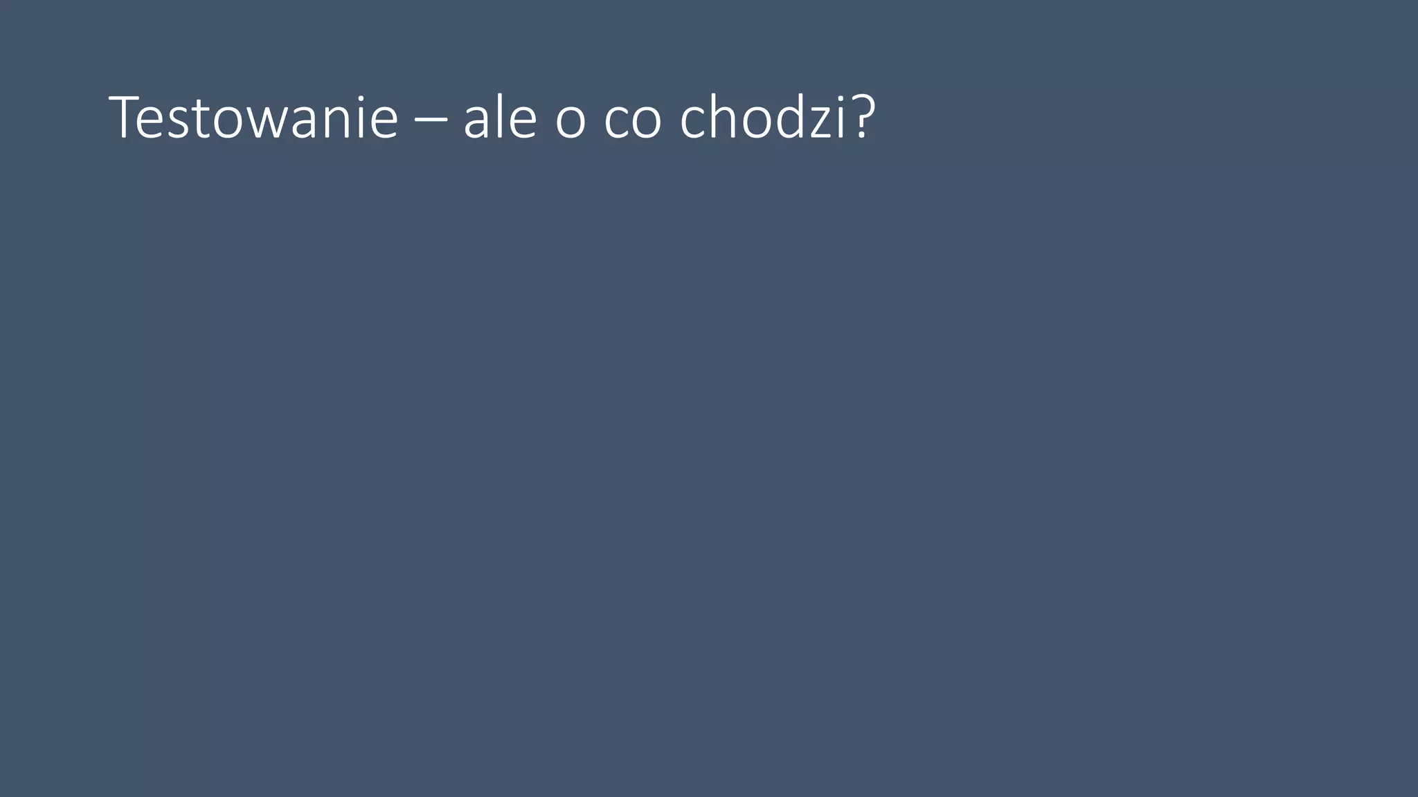 Testowanie – ale o co chodzi?
 