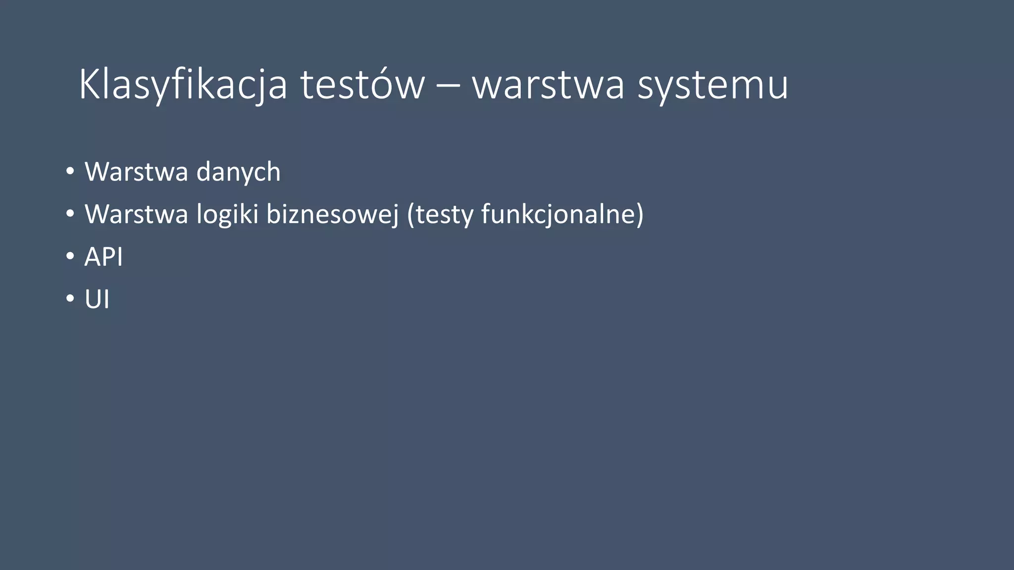 Klasyfikacja testów – warstwa systemu
• Warstwa danych
• Warstwa logiki biznesowej (testy funkcjonalne)
• API
• UI
 