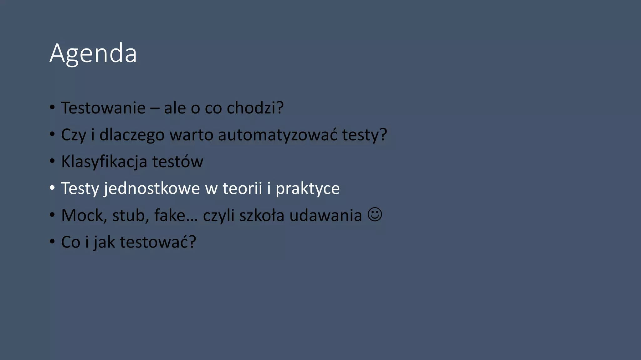 Agenda
• Testowanie – ale o co chodzi?
• Czy i dlaczego warto automatyzować testy?
• Klasyfikacja testów
• Testy jednostkowe w teorii i praktyce
• Mock, stub, fake… czyli szkoła udawania 
• Co i jak testować?
 