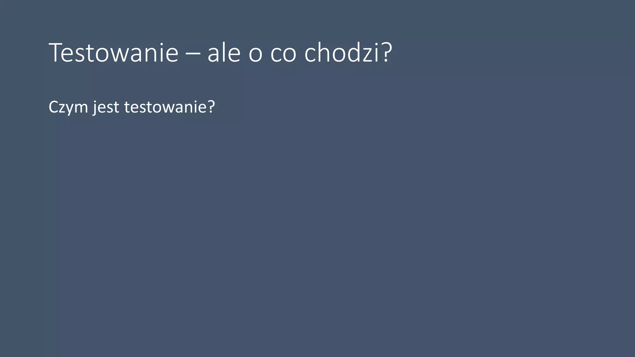 Testowanie – ale o co chodzi?
Czym jest testowanie?
 