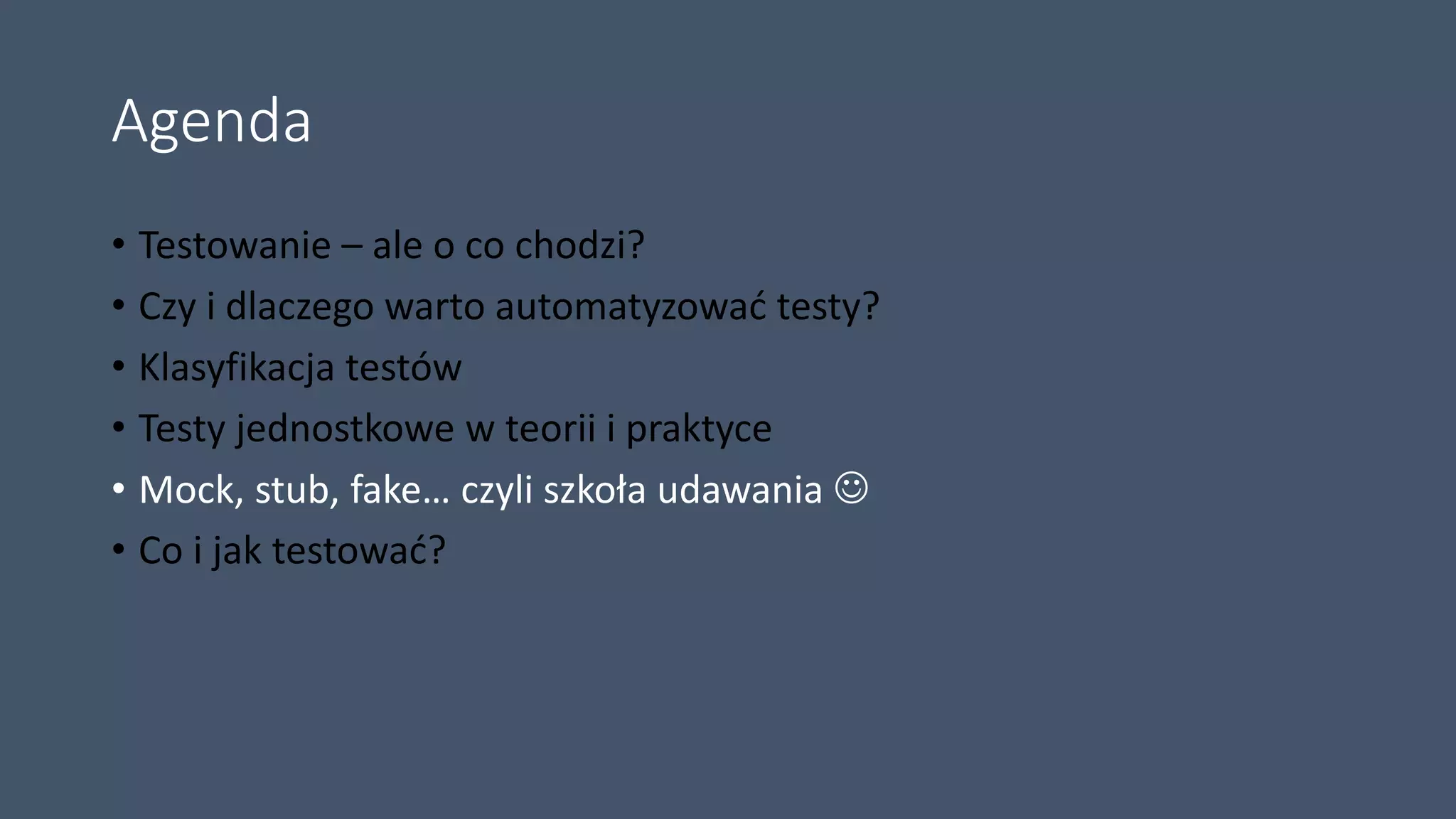 Agenda
• Testowanie – ale o co chodzi?
• Czy i dlaczego warto automatyzować testy?
• Klasyfikacja testów
• Testy jednostkowe w teorii i praktyce
• Mock, stub, fake… czyli szkoła udawania 
• Co i jak testować?
 