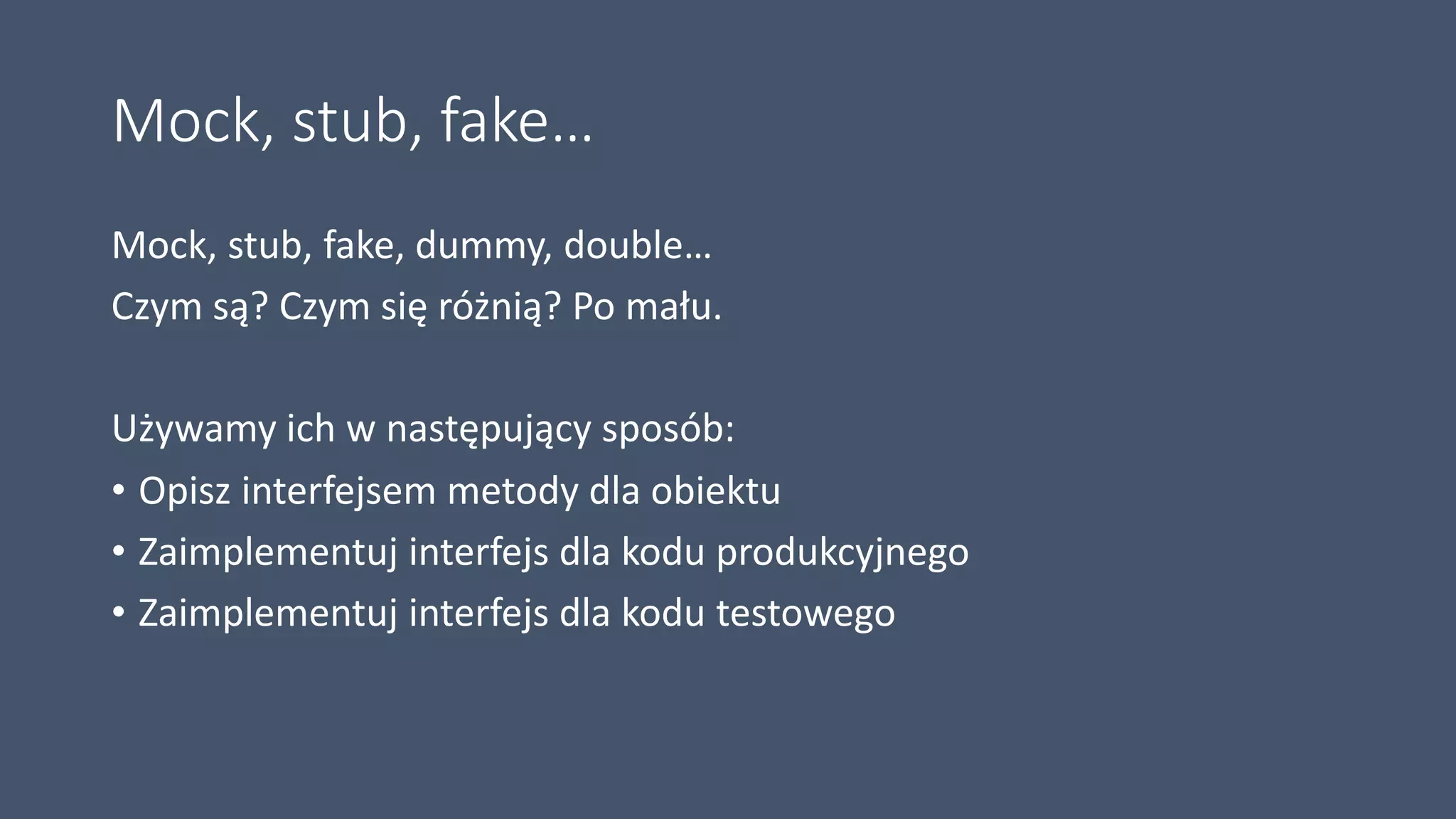 Mock, stub, fake…
Mock, stub, fake, dummy, double…
Czym są? Czym się różnią? Po mału.
Używamy ich w następujący sposób:
• Opisz interfejsem metody dla obiektu
• Zaimplementuj interfejs dla kodu produkcyjnego
• Zaimplementuj interfejs dla kodu testowego
 
