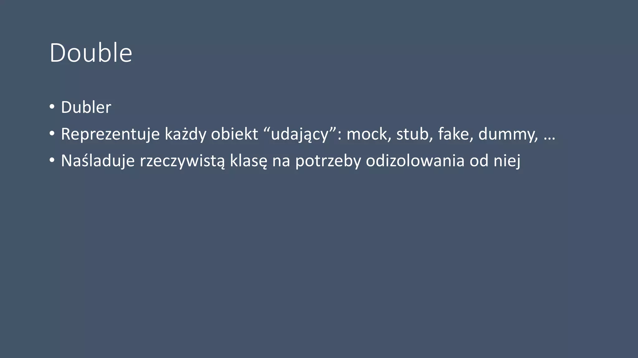 Double
• Dubler
• Reprezentuje każdy obiekt “udający”: mock, stub, fake, dummy, …
• Naśladuje rzeczywistą klasę na potrzeby odizolowania od niej
 