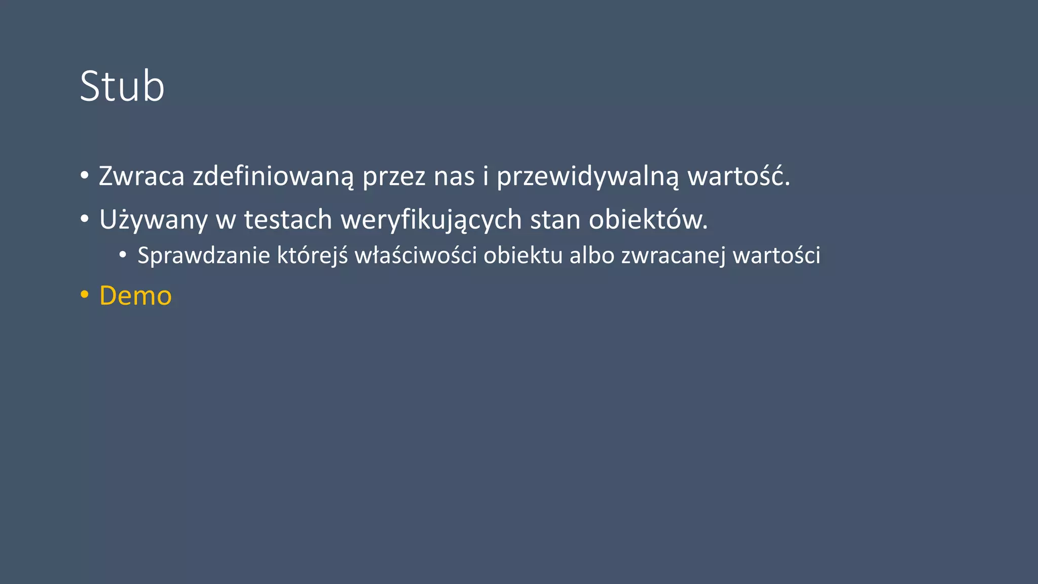 Stub
• Zwraca zdefiniowaną przez nas i przewidywalną wartość.
• Używany w testach weryfikujących stan obiektów.
• Sprawdzanie którejś właściwości obiektu albo zwracanej wartości
• Demo
 