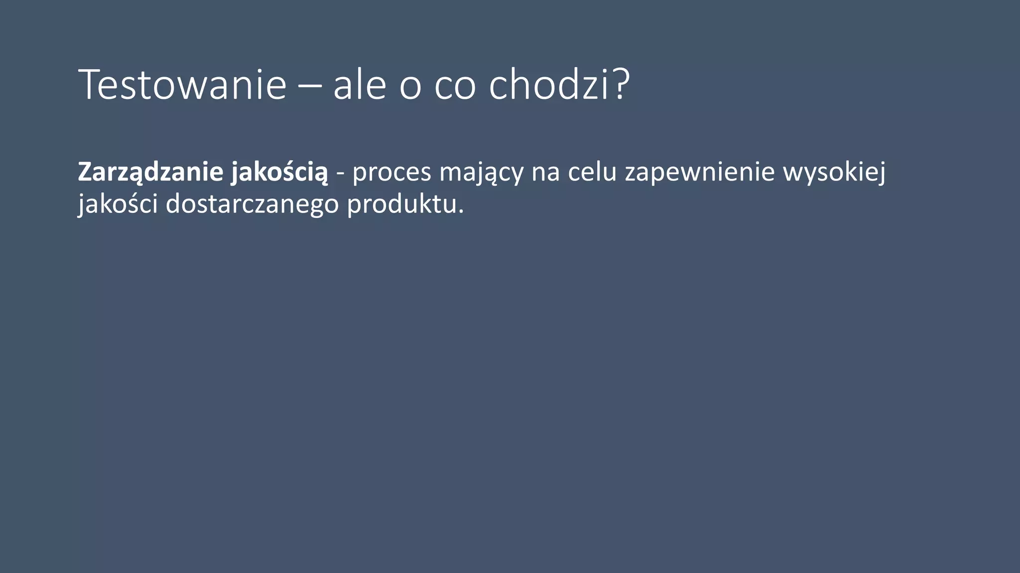Testowanie – ale o co chodzi?
Zarządzanie jakością - proces mający na celu zapewnienie wysokiej
jakości dostarczanego produktu.
 