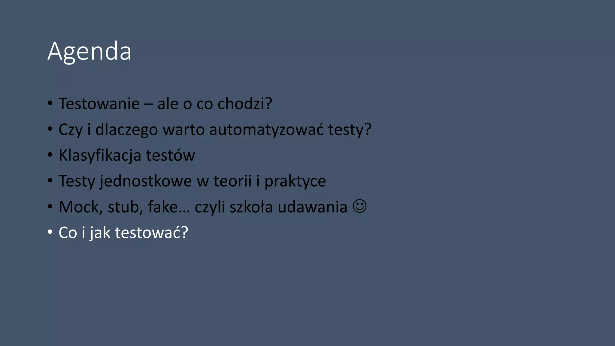 Agenda
• Testowanie – ale o co chodzi?
• Czy i dlaczego warto automatyzować testy?
• Klasyfikacja testów
• Testy jednostkowe w teorii i praktyce
• Mock, stub, fake… czyli szkoła udawania 
• Co i jak testować?
 