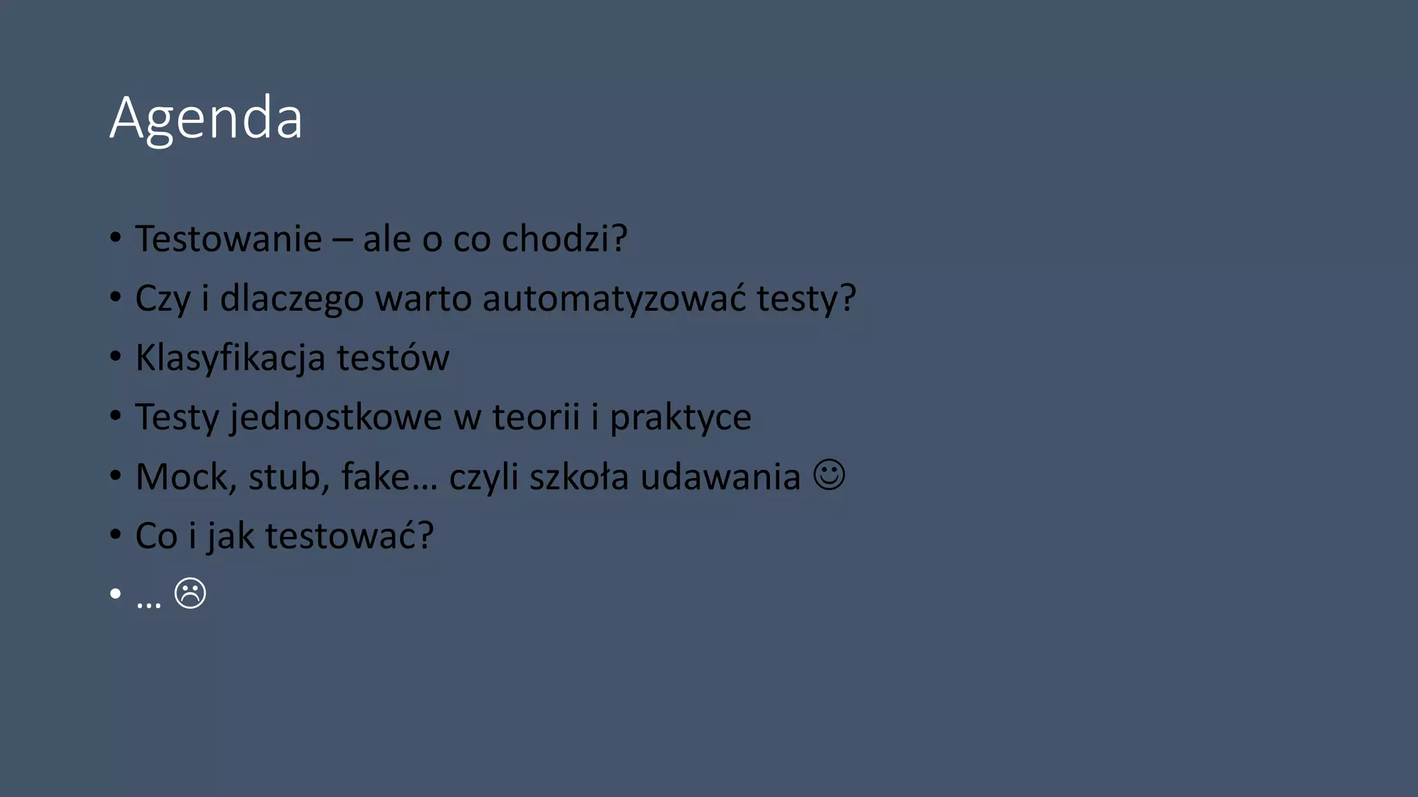 Agenda
• Testowanie – ale o co chodzi?
• Czy i dlaczego warto automatyzować testy?
• Klasyfikacja testów
• Testy jednostkowe w teorii i praktyce
• Mock, stub, fake… czyli szkoła udawania 
• Co i jak testować?
• … 
 