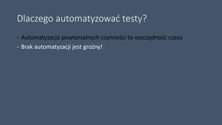 Dlaczego automatyzować testy?
- Automatyzacja powtarzalnych czynności to oszczędność czasu
- Brak automatyzacji jest groźny!
 