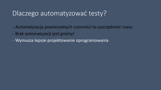 Dlaczego automatyzować testy?
- Automatyzacja powtarzalnych czynności to oszczędność czasu
- Brak automatyzacji jest groźny!
- Wymusza lepsze projektowanie oprogramowania
 