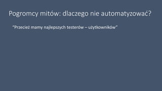 Pogromcy mitów: dlaczego nie automatyzować?
“Przecież mamy najlepszych testerów – użytkowników”
 