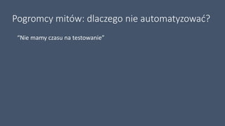Pogromcy mitów: dlaczego nie automatyzować?
“Nie mamy czasu na testowanie”
 