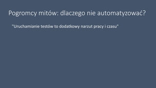 Pogromcy mitów: dlaczego nie automatyzować?
"Uruchamianie testów to dodatkowy narzut pracy i czasu"
 