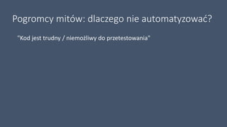 Pogromcy mitów: dlaczego nie automatyzować?
"Kod jest trudny / niemożliwy do przetestowania"
 
