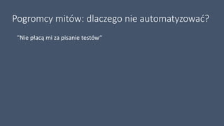 Pogromcy mitów: dlaczego nie automatyzować?
"Nie płacą mi za pisanie testów“
 