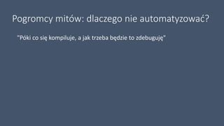Pogromcy mitów: dlaczego nie automatyzować?
"Póki co się kompiluje, a jak trzeba będzie to zdebuguję"
 