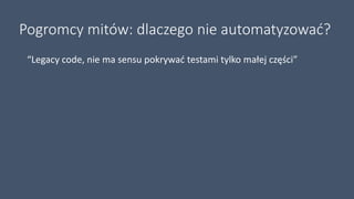 Pogromcy mitów: dlaczego nie automatyzować?
“Legacy code, nie ma sensu pokrywać testami tylko małej części”
 