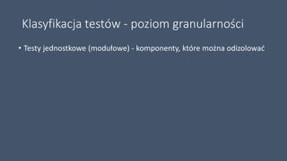 Klasyfikacja testów - poziom granularności
• Testy jednostkowe (modułowe) - komponenty, które można odizolować
 