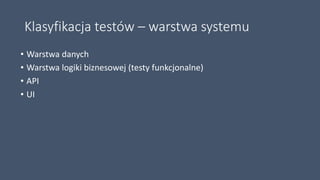 Klasyfikacja testów – warstwa systemu
• Warstwa danych
• Warstwa logiki biznesowej (testy funkcjonalne)
• API
• UI
 
