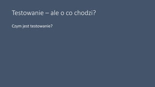 Testowanie – ale o co chodzi?
Czym jest testowanie?
 