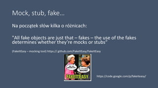 Mock, stub, fake…
Na początek słów kilka o różnicach:
"All fake objects are just that – fakes – the use of the fakes
determines whether they’re mocks or stubs“
(FakeItEasy – mocking tool) https:// github.com/FakeItEasy/FakeItEasy
https://code.google.com/p/fakeiteasy/
 