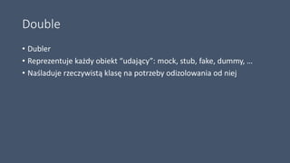 Double
• Dubler
• Reprezentuje każdy obiekt “udający”: mock, stub, fake, dummy, …
• Naśladuje rzeczywistą klasę na potrzeby odizolowania od niej
 
