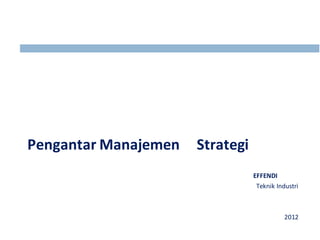 Pengantar Manajemen Strategi 
EFFENDI 
Teknik Industri 
2012 
 