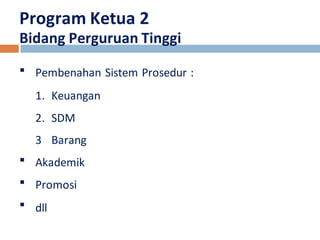 Program Ketua 2 
Bidang Perguruan Tinggi 
Pembenahan Sistem Prosedur : 
1. Keuangan 
2. SDM 
3 Barang 
Akademik 
Promosi 
dll 
 