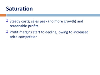 Saturation 
‡ Steady costs, sales peak (no more growth) and 
reasonable profits 
‡ Profit margins start to decline, owing to increased 
price competition 
 