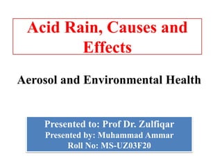 Acid Rain, Causes and
Effects
Aerosol and Environmental Health
Presented to: Prof Dr. Zulfiqar
Presented by: Muhammad Ammar
Roll No: MS-UZ03F20
 