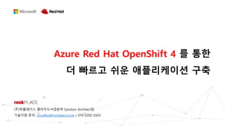 Azure Red Hat OpenShift 4 를 통한
더 빠르고 쉬운 애플리케이션 구축
(주)락플레이스 클라우드사업본부 Solution Architect팀
기술지원 문의: cloudbiz@rockplace.co.kr / 070-5202-5503
 