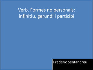 1
Verb. Formes no personals:
infinitiu, gerundi i participi
Frederic Sentandreu
 