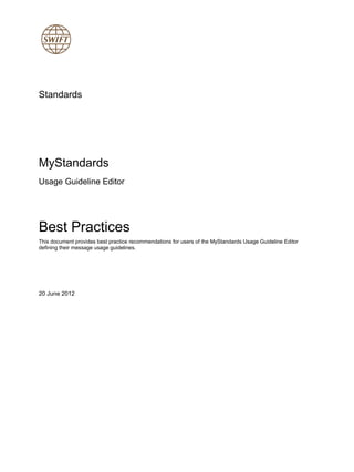 Standards
MyStandards
Usage Guideline Editor
Best Practices
This document provides best practice recommendations for users of the MyStandards Usage Guideline Editor
defining their message usage guidelines.
20 June 2012
 
