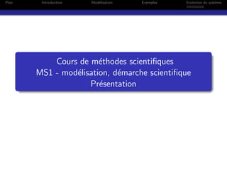 Plan Introduction Mod´elisation Exemples Evolution du syst`eme
Cours de m´ethodes scientiﬁques
MS1 - mod´elisation, d´emarche scientiﬁque
Pr´esentation
 