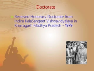 Doctorate
 Received Honorary Doctorate from
Indira KalaSangeet Vishwavidyalaya in
Khairagarh Madhya Pradesh - 1979
 