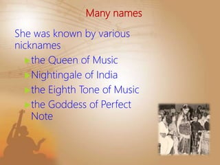 Many names
She was known by various
nicknames
the Queen of Music
Nightingale of India
the Eighth Tone of Music
the Goddess of Perfect
Note
 